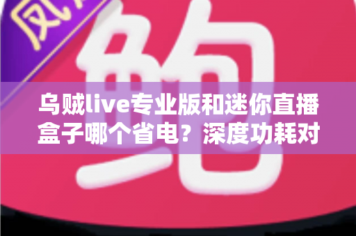 乌贼live专业版和迷你直播盒子哪个省电?深度功耗对比帮你选出最省电的直播方案 乌贼live专业版和迷你直播盒子哪个省电?深度功耗对比帮你选出最省电的直播方案