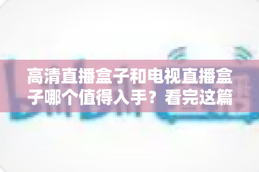 高清直播盒子和电视直播盒子哪个值得入手?看完这篇选购攻略不再纠结 高清直播盒子和电视直播盒子哪个值得入手?看完这篇选购攻略不再纠结