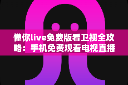 懂你live免费版看卫视全攻略：手机免费观看电视直播的实用指南