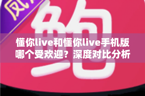 懂你live和懂你live手机版哪个受欢迎？深度对比分析帮你找到最适合的版本