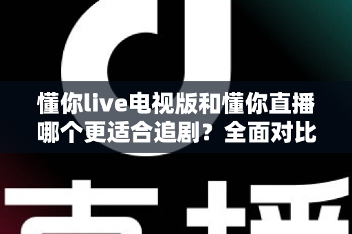 懂你live电视版和懂你直播哪个更适合追剧？全面对比助你找到最佳追剧方案