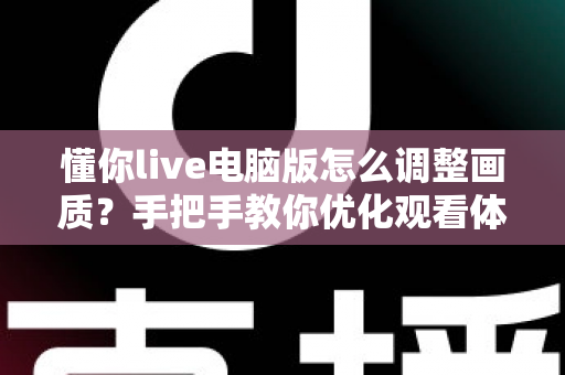 懂你live电脑版怎么调整画质？手把手教你优化观看体验的完整攻略