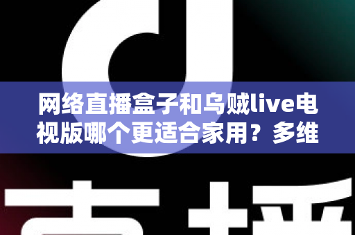 网络直播盒子和乌贼live电视版哪个更适合家用？多维度对比帮你选对家庭观影方案