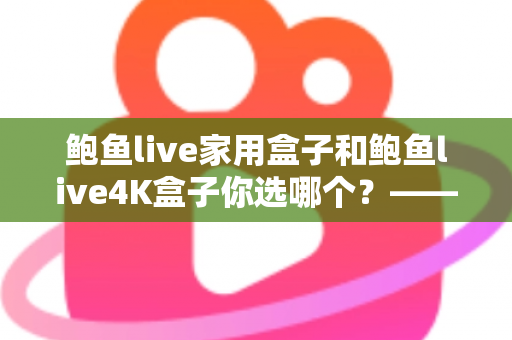 鲍鱼live家用盒子和鲍鱼live4K盒子你选哪个?——2025年电视盒子选购全攻略与深度对比 鲍鱼live家用盒子和鲍鱼live4K盒子你选哪个?——2025年电视盒子选购全攻略与深度对比
