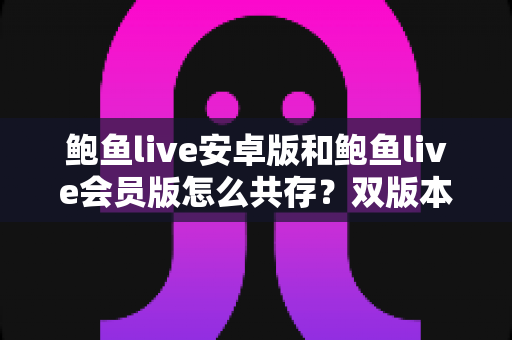 鲍鱼live安卓版和鲍鱼live会员版怎么共存？双版本同装全攻略与实用技巧