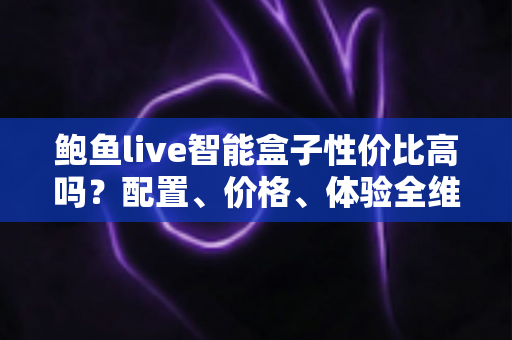 鲍鱼live智能盒子性价比高吗？配置、价格、体验全维度解析，看完再买不踩坑