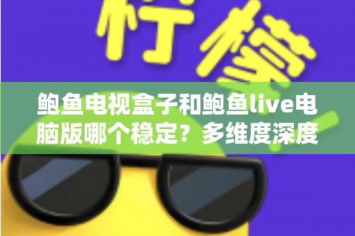 鲍鱼电视盒子和鲍鱼live电脑版哪个稳定?多维度深度对比与实用选择指南 鲍鱼电视盒子和鲍鱼live电脑版哪个稳定?多维度深度对比与实用选择指南
