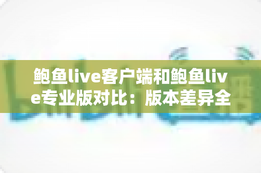 鲍鱼live客户端和鲍鱼live专业版对比:版本差异全解析与选择指南,帮你找到最适合的那一款 鲍鱼live客户端和鲍鱼live专业版对比:版本差异全解析与选择指南,帮你找到最适合的那一款