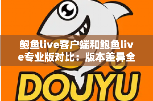 鲍鱼live客户端和鲍鱼live专业版对比:版本差异全解析与选择指南,帮你找到最适合的那一款 鲍鱼live客户端和鲍鱼live专业版对比:版本差异全解析与选择指南,帮你找到最适合的那一款