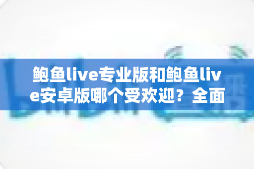 鲍鱼live专业版和鲍鱼live安卓版哪个受欢迎？全面解析两大版本的用户口碑与选择指南