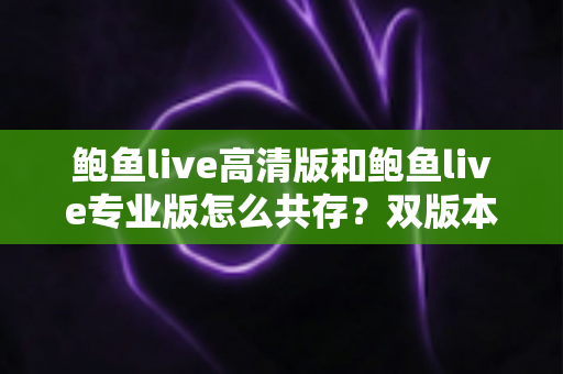 鲍鱼live高清版和鲍鱼live专业版怎么共存？双版本安装与使用完全指南