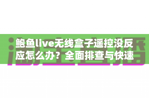 鲍鱼live无线盒子遥控没反应怎么办？全面排查与快速修复实用指南