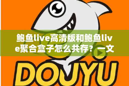鲍鱼live高清版和鲍鱼live聚合盒子怎么共存?一文讲透双版本安装与管理技巧 鲍鱼live高清版和鲍鱼live聚合盒子怎么共存?一文讲透双版本安装与管理技巧