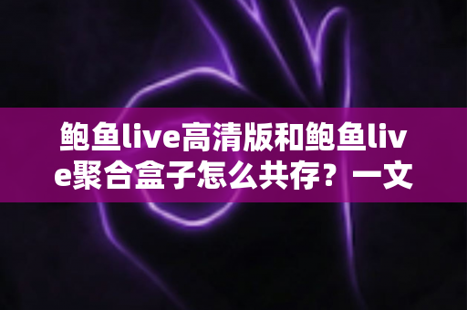 鲍鱼live高清版和鲍鱼live聚合盒子怎么共存?一文讲透双版本安装与管理技巧 鲍鱼live高清版和鲍鱼live聚合盒子怎么共存?一文讲透双版本安装与管理技巧
