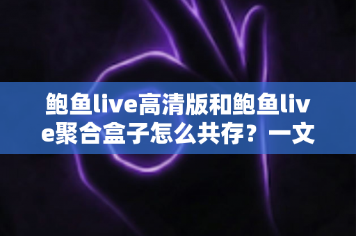 鲍鱼live高清版和鲍鱼live聚合盒子怎么共存?一文讲透双版本安装与管理技巧 鲍鱼live高清版和鲍鱼live聚合盒子怎么共存?一文讲透双版本安装与管理技巧