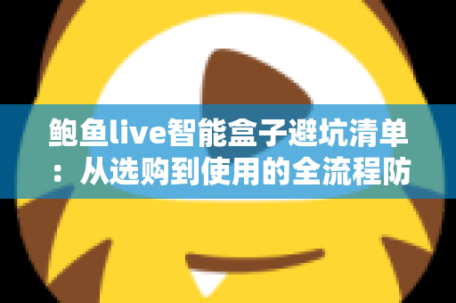 鲍鱼live智能盒子避坑清单：从选购到使用的全流程防坑指南，新手也能轻松绕开消费陷阱