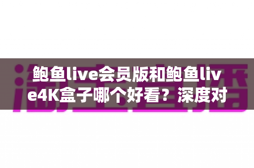 鲍鱼live会员版和鲍鱼live4K盒子哪个好看?深度对比帮你选对观影方案,不花冤枉钱 鲍鱼live会员版和鲍鱼live4K盒子哪个好看?深度对比帮你选对观影方案,不花冤枉钱