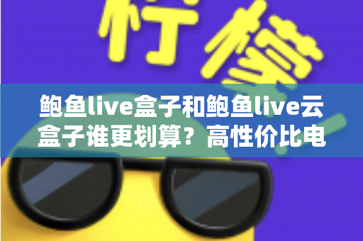 鲍鱼live盒子和鲍鱼live云盒子谁更划算？高性价比电视盒子选购深度指南