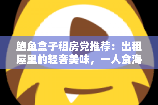 鲍鱼盒子租房党推荐：出租屋里的轻奢美味，一人食海鲜的懒人福音全解析