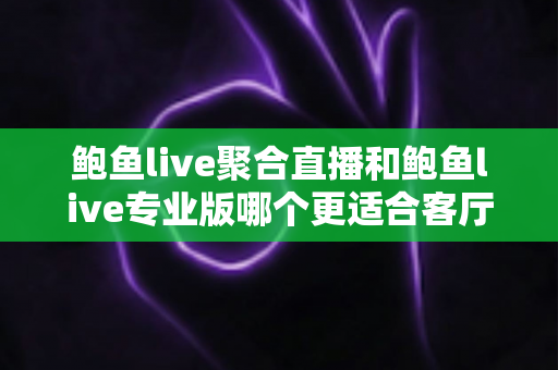 鲍鱼live聚合直播和鲍鱼live专业版哪个更适合客厅？大屏观影双版本深度对比与选购指南