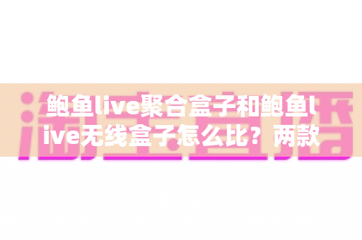 鲍鱼live聚合盒子和鲍鱼live无线盒子怎么比？两款热门直播盒子全维度对比与选购指南