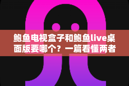 鲍鱼电视盒子和鲍鱼live桌面版要哪个？一篇看懂两者差异的全方位选购指南