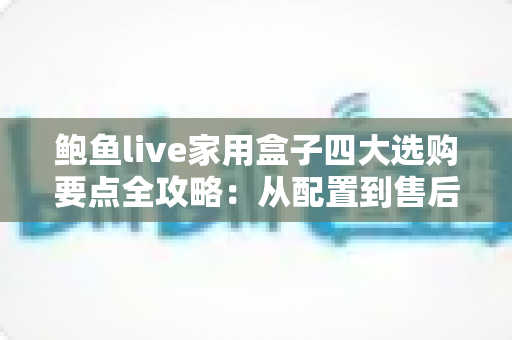 鲍鱼live家用盒子四大选购要点全攻略:从配置到售后,手把手教你挑对家用直播盒子 鲍鱼live家用盒子四大选购要点全攻略:从配置到售后,手把手教你挑对家用直播盒子