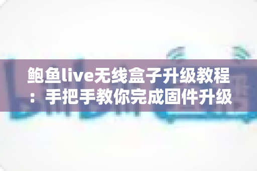 鲍鱼live无线盒子升级教程:手把手教你完成固件升级,让设备性能焕然一新 鲍鱼live无线盒子升级教程:手把手教你完成固件升级,让设备性能焕然一新