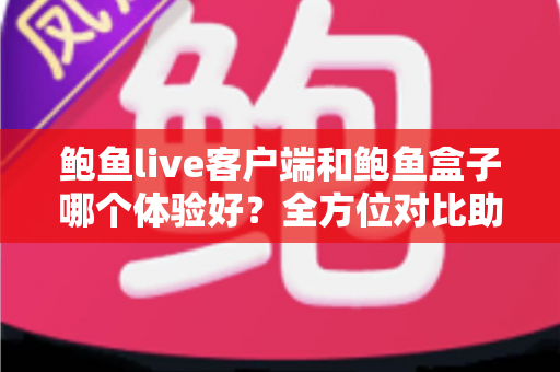 鲍鱼live客户端和鲍鱼盒子哪个体验好？全方位对比助你轻松选出心仪方案
