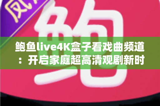 鲍鱼live4K盒子看戏曲频道：开启家庭超高清观剧新时代的实用指南