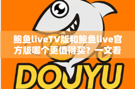 鲍鱼liveTV版和鲍鱼live官方版哪个更值得买?一文看懂差异,选对版本不花冤枉钱 鲍鱼liveTV版和鲍鱼live官方版哪个更值得买?一文看懂差异,选对版本不花冤枉钱