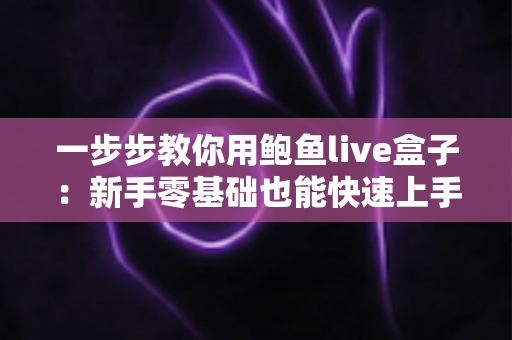 一步步教你用鲍鱼live盒子:新手零基础也能快速上手的完整使用指南 一步步教你用鲍鱼live盒子:新手零基础也能快速上手的完整使用指南