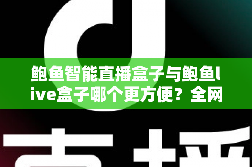 鲍鱼智能直播盒子与鲍鱼live盒子哪个更方便？全网深度横向评测，一文帮你锁定最省心的直播装备
