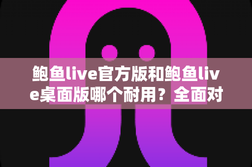 鲍鱼live官方版和鲍鱼live桌面版哪个耐用?全面对比分析与实用选择指南 鲍鱼live官方版和鲍鱼live桌面版哪个耐用?全面对比分析与实用选择指南