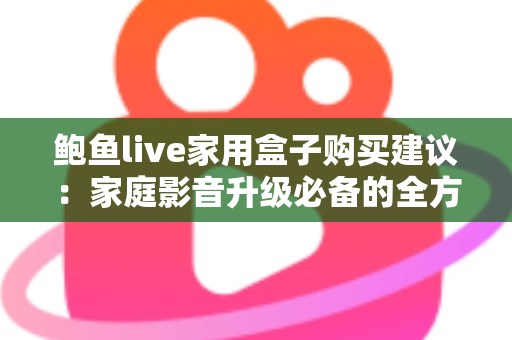 鲍鱼live家用盒子购买建议:家庭影音升级必备的全方位选购指南 鲍鱼live家用盒子购买建议:家庭影音升级必备的全方位选购指南