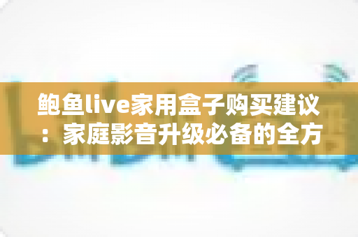 鲍鱼live家用盒子购买建议:家庭影音升级必备的全方位选购指南 鲍鱼live家用盒子购买建议:家庭影音升级必备的全方位选购指南