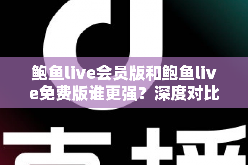 鲍鱼live会员版和鲍鱼live免费版谁更强?深度对比帮你找到最适合自己的选择 鲍鱼live会员版和鲍鱼live免费版谁更强?深度对比帮你找到最适合自己的选择