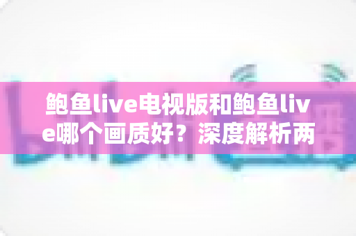 鲍鱼live电视版和鲍鱼live哪个画质好?深度解析两大版本画质差异与选择指南 鲍鱼live电视版和鲍鱼live哪个画质好?深度解析两大版本画质差异与选择指南