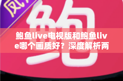 鲍鱼live电视版和鲍鱼live哪个画质好?深度解析两大版本画质差异与选择指南 鲍鱼live电视版和鲍鱼live哪个画质好?深度解析两大版本画质差异与选择指南
