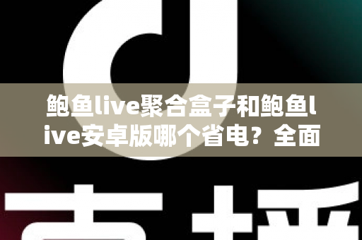 鲍鱼live聚合盒子和鲍鱼live安卓版哪个省电？全面功耗对比与省电使用指南