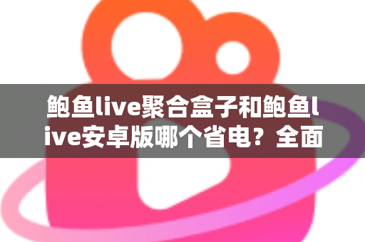鲍鱼live聚合盒子和鲍鱼live安卓版哪个省电？全面功耗对比与省电使用指南