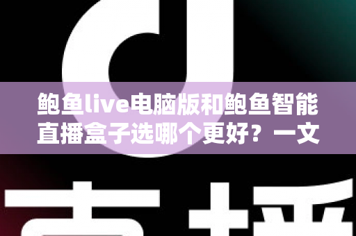 鲍鱼live电脑版和鲍鱼智能直播盒子选哪个更好?一文读懂两者差异与选购指南 鲍鱼live电脑版和鲍鱼智能直播盒子选哪个更好?一文读懂两者差异与选购指南