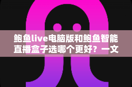 鲍鱼live电脑版和鲍鱼智能直播盒子选哪个更好?一文读懂两者差异与选购指南 鲍鱼live电脑版和鲍鱼智能直播盒子选哪个更好?一文读懂两者差异与选购指南