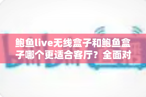鲍鱼live无线盒子和鲍鱼盒子哪个更适合客厅?全面对比解析助你打造理想客厅影音中心 鲍鱼live无线盒子和鲍鱼盒子哪个更适合客厅?全面对比解析助你打造理想客厅影音中心