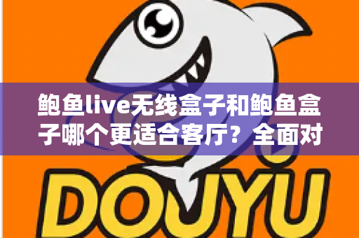 鲍鱼live无线盒子和鲍鱼盒子哪个更适合客厅?全面对比解析助你打造理想客厅影音中心 鲍鱼live无线盒子和鲍鱼盒子哪个更适合客厅?全面对比解析助你打造理想客厅影音中心