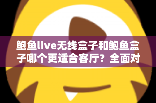 鲍鱼live无线盒子和鲍鱼盒子哪个更适合客厅?全面对比解析助你打造理想客厅影音中心 鲍鱼live无线盒子和鲍鱼盒子哪个更适合客厅?全面对比解析助你打造理想客厅影音中心