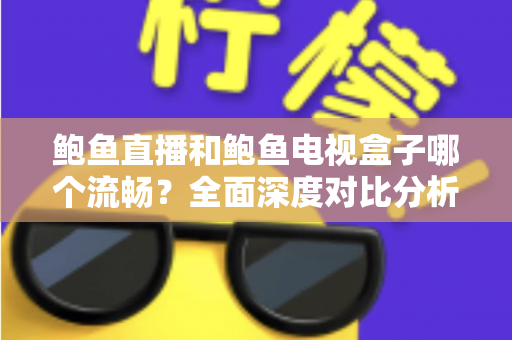 鲍鱼直播和鲍鱼电视盒子哪个流畅?全面深度对比分析,帮你找到最佳观影体验方案 鲍鱼直播和鲍鱼电视盒子哪个流畅?全面深度对比分析,帮你找到最佳观影体验方案