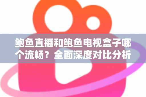 鲍鱼直播和鲍鱼电视盒子哪个流畅?全面深度对比分析,帮你找到最佳观影体验方案 鲍鱼直播和鲍鱼电视盒子哪个流畅?全面深度对比分析,帮你找到最佳观影体验方案