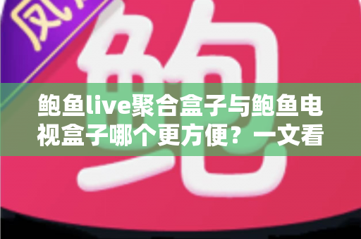 鲍鱼live聚合盒子与鲍鱼电视盒子哪个更方便?一文看懂两大设备的全面对比与选购指南 鲍鱼live聚合盒子与鲍鱼电视盒子哪个更方便?一文看懂两大设备的全面对比与选购指南
