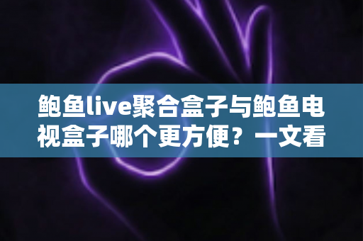 鲍鱼live聚合盒子与鲍鱼电视盒子哪个更方便?一文看懂两大设备的全面对比与选购指南 鲍鱼live聚合盒子与鲍鱼电视盒子哪个更方便?一文看懂两大设备的全面对比与选购指南